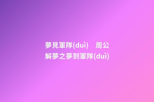 夢見軍隊(duì)　周公解夢之夢到軍隊(duì)